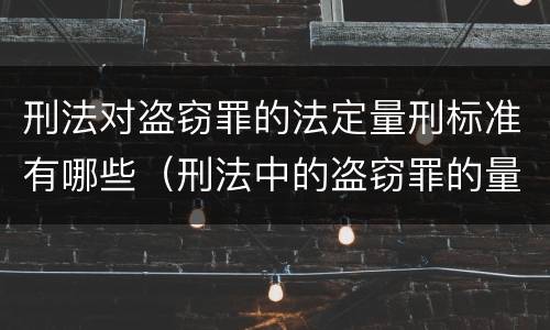 刑法对盗窃罪的法定量刑标准有哪些（刑法中的盗窃罪的量刑）