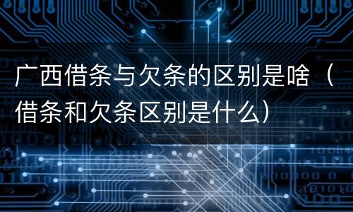 广西借条与欠条的区别是啥（借条和欠条区别是什么）