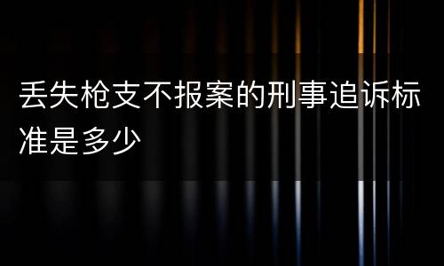 丢失枪支不报案的刑事追诉标准是多少