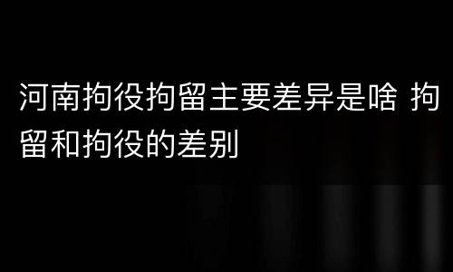 河南拘役拘留主要差异是啥 拘留和拘役的差别