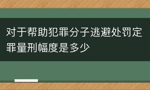 对于帮助犯罪分子逃避处罚定罪量刑幅度是多少