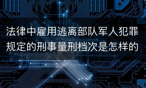法律中雇用逃离部队军人犯罪规定的刑事量刑档次是怎样的