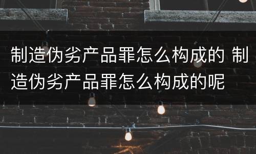 制造伪劣产品罪怎么构成的 制造伪劣产品罪怎么构成的呢