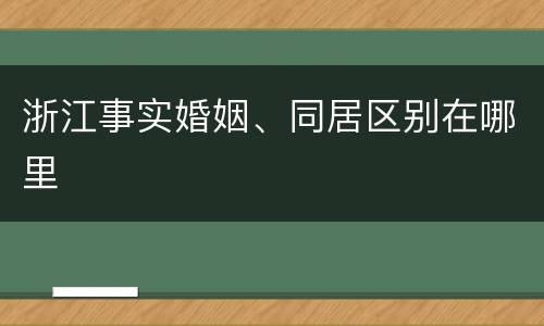 浙江事实婚姻、同居区别在哪里
