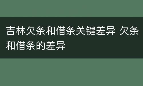 吉林欠条和借条关键差异 欠条和借条的差异
