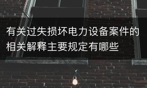 有关过失损坏电力设备案件的相关解释主要规定有哪些