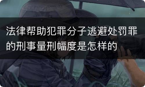 法律帮助犯罪分子逃避处罚罪的刑事量刑幅度是怎样的