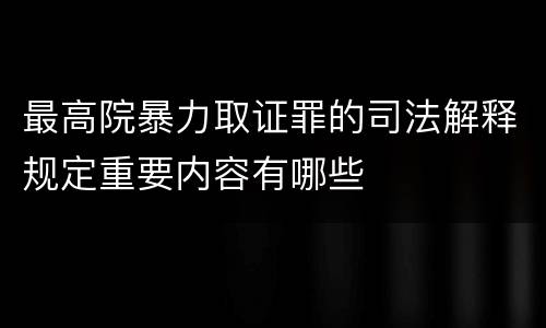 最高院暴力取证罪的司法解释规定重要内容有哪些