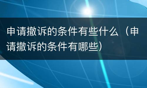 申请撤诉的条件有些什么（申请撤诉的条件有哪些）