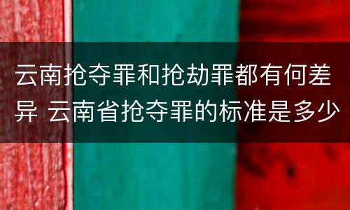 云南抢夺罪和抢劫罪都有何差异 云南省抢夺罪的标准是多少?