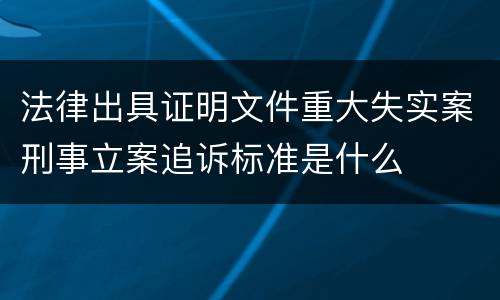 法律出具证明文件重大失实案刑事立案追诉标准是什么