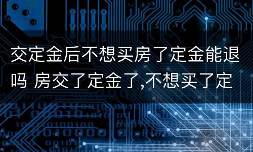 交定金后不想买房了定金能退吗 房交了定金了,不想买了定金能退吗