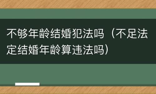 不够年龄结婚犯法吗（不足法定结婚年龄算违法吗）