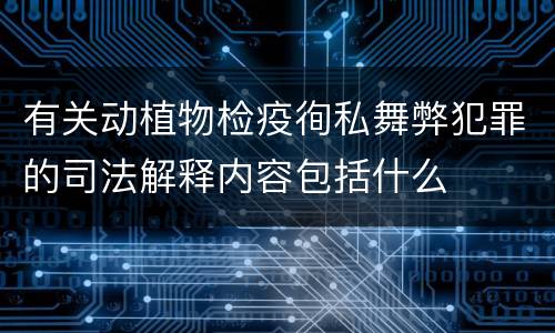 有关动植物检疫徇私舞弊犯罪的司法解释内容包括什么