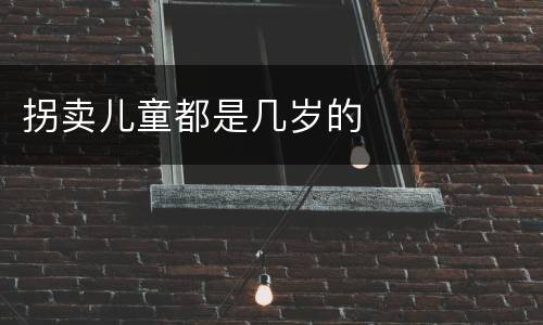 拐卖儿童都是几岁的