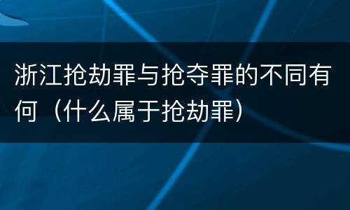 浙江抢劫罪与抢夺罪的不同有何（什么属于抢劫罪）