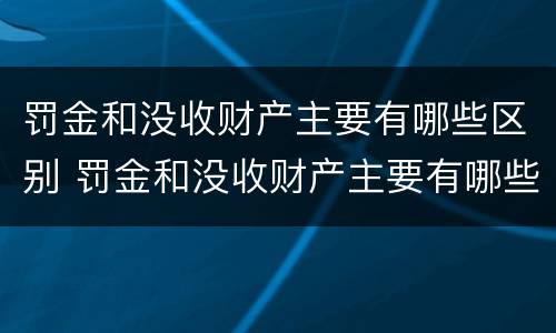 罚金和没收财产主要有哪些区别 罚金和没收财产主要有哪些区别呢