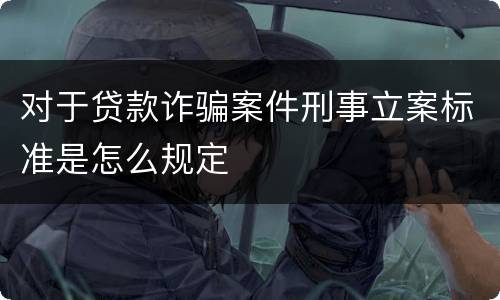 对于贷款诈骗案件刑事立案标准是怎么规定
