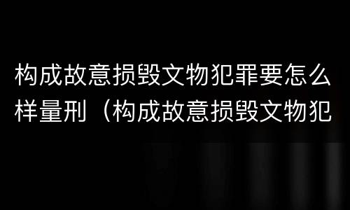 构成故意损毁文物犯罪要怎么样量刑（构成故意损毁文物犯罪要怎么样量刑呢）