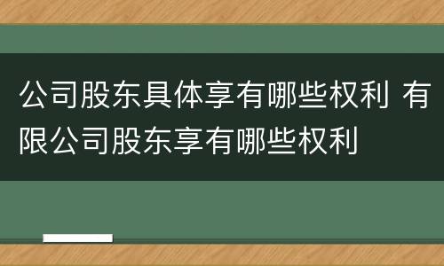 公司股东具体享有哪些权利 有限公司股东享有哪些权利