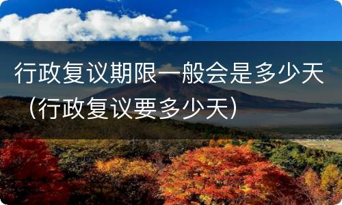 行政复议期限一般会是多少天（行政复议要多少天）