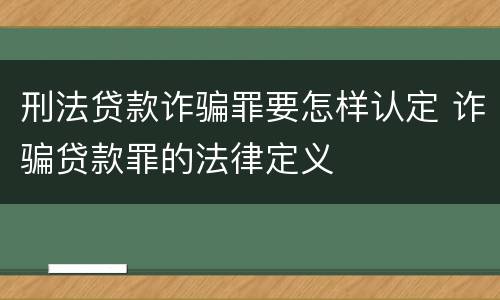 刑法贷款诈骗罪要怎样认定 诈骗贷款罪的法律定义