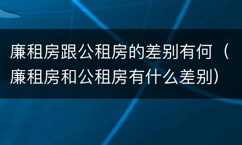 廉租房跟公租房的差别有何（廉租房和公租房有什么差别）