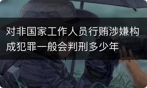对非国家工作人员行贿涉嫌构成犯罪一般会判刑多少年