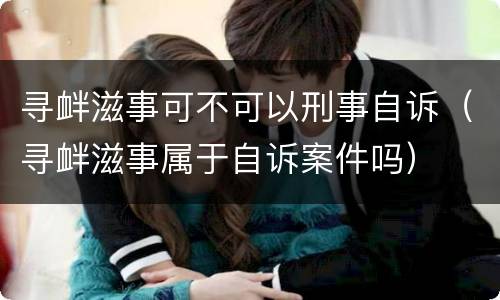 寻衅滋事可不可以刑事自诉（寻衅滋事属于自诉案件吗）