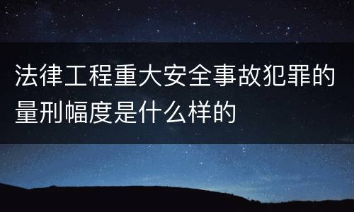 法律工程重大安全事故犯罪的量刑幅度是什么样的