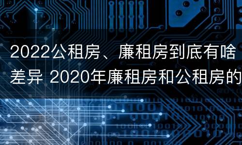 2022公租房、廉租房到底有啥差异 2020年廉租房和公租房的区别