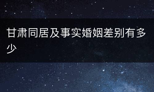 甘肃同居及事实婚姻差别有多少