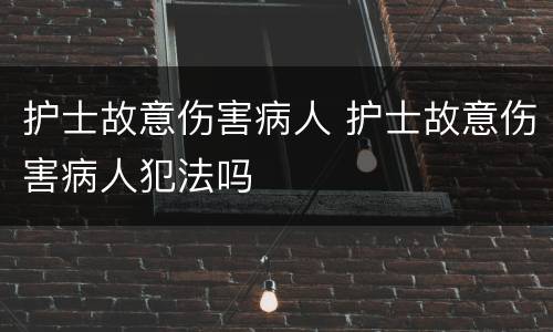 护士故意伤害病人 护士故意伤害病人犯法吗