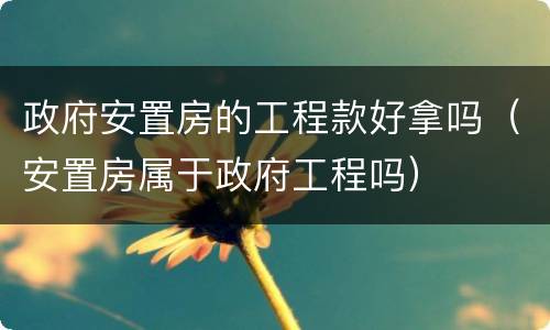 政府安置房的工程款好拿吗（安置房属于政府工程吗）