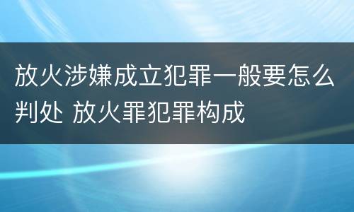 放火涉嫌成立犯罪一般要怎么判处 放火罪犯罪构成