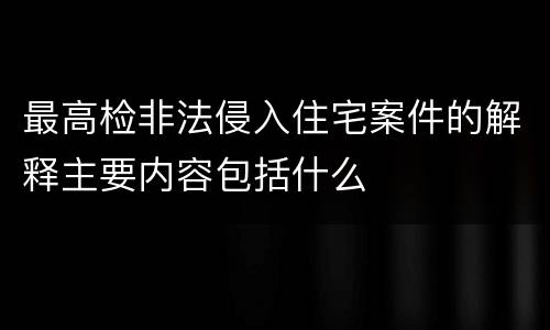 最高检非法侵入住宅案件的解释主要内容包括什么