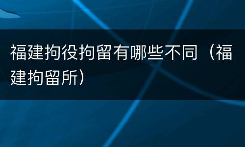 福建拘役拘留有哪些不同（福建拘留所）