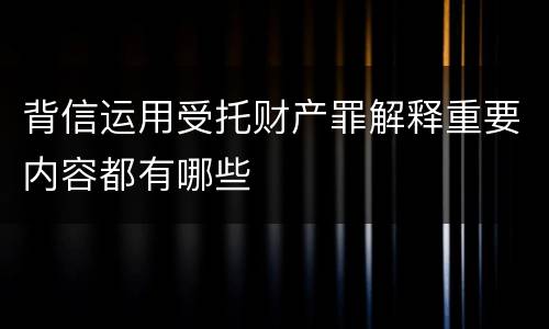 背信运用受托财产罪解释重要内容都有哪些