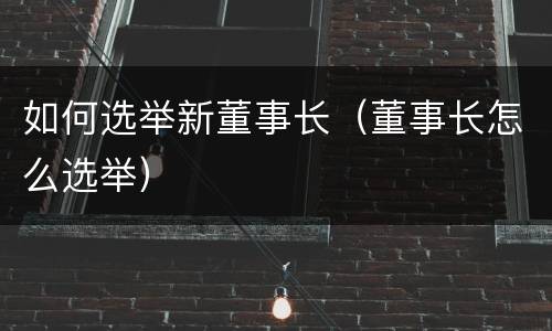 如何选举新董事长（董事长怎么选举）