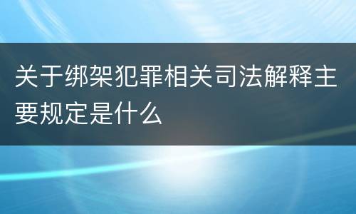 关于绑架犯罪相关司法解释主要规定是什么