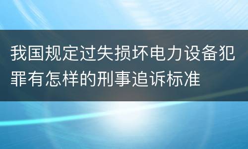 我国规定过失损坏电力设备犯罪有怎样的刑事追诉标准