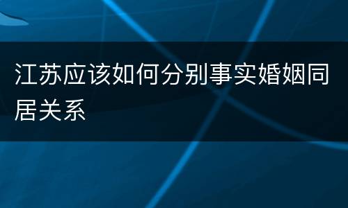 江苏应该如何分别事实婚姻同居关系