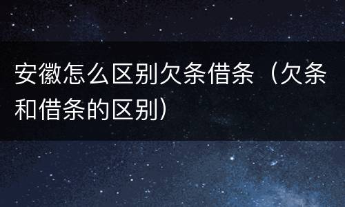 安徽怎么区别欠条借条（欠条和借条的区别）
