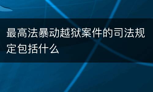 最高法暴动越狱案件的司法规定包括什么