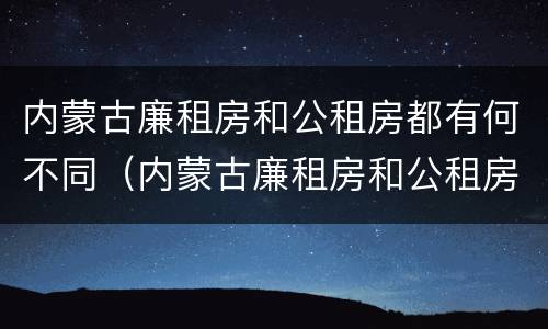 内蒙古廉租房和公租房都有何不同（内蒙古廉租房和公租房都有何不同呢）
