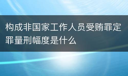 构成非国家工作人员受贿罪定罪量刑幅度是什么