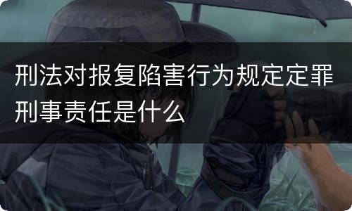 刑法对报复陷害行为规定定罪刑事责任是什么