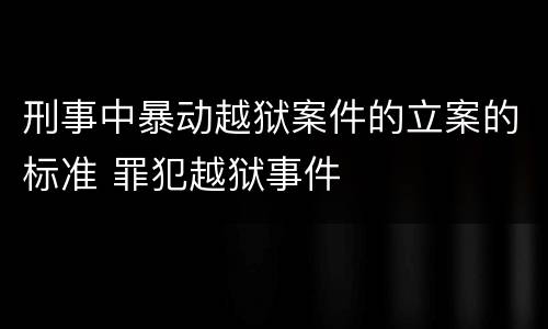 刑事中暴动越狱案件的立案的标准 罪犯越狱事件