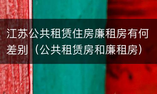 江苏公共租赁住房廉租房有何差别（公共租赁房和廉租房）