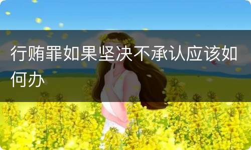 行贿罪如果坚决不承认应该如何办